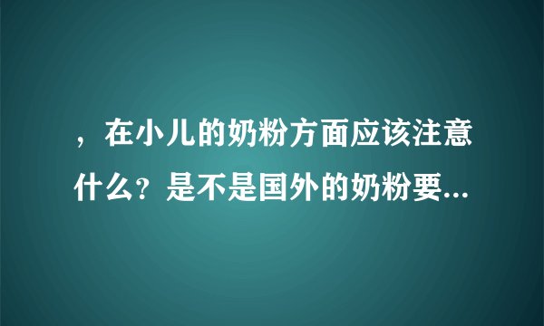 ，在小儿的奶粉方面应该注意什么？是不是国外的奶粉要好些？谢谢