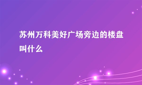 苏州万科美好广场旁边的楼盘叫什么