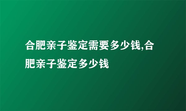 合肥亲子鉴定需要多少钱,合肥亲子鉴定多少钱
