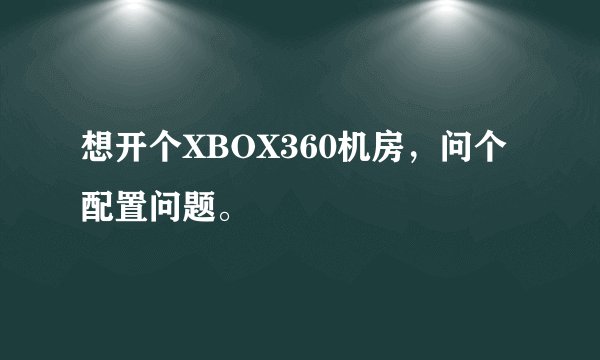 想开个XBOX360机房，问个配置问题。