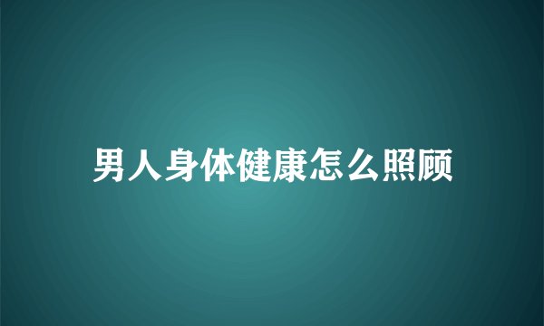男人身体健康怎么照顾