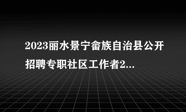 2023丽水景宁畲族自治县公开招聘专职社区工作者27人公告
