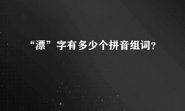 “漂”字有多少个拼音组词？