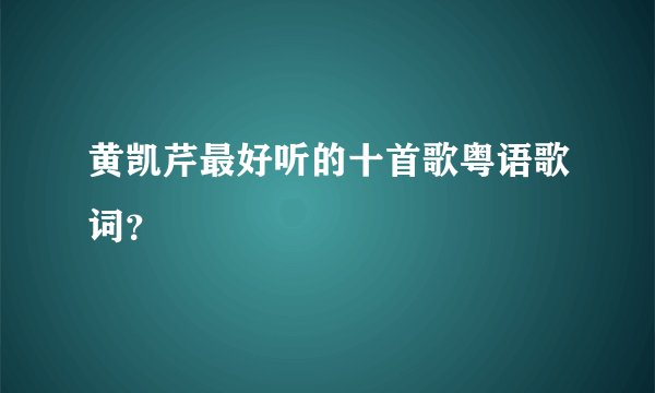 黄凯芹最好听的十首歌粤语歌词？