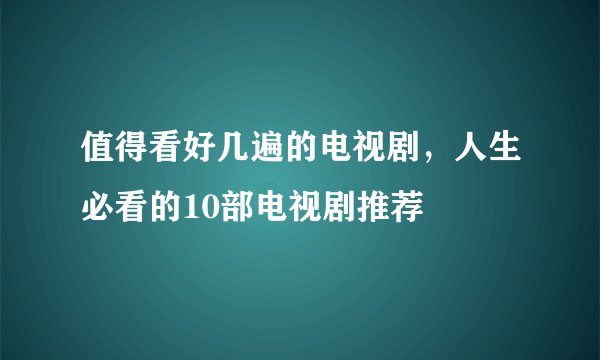 值得看好几遍的电视剧，人生必看的10部电视剧推荐
