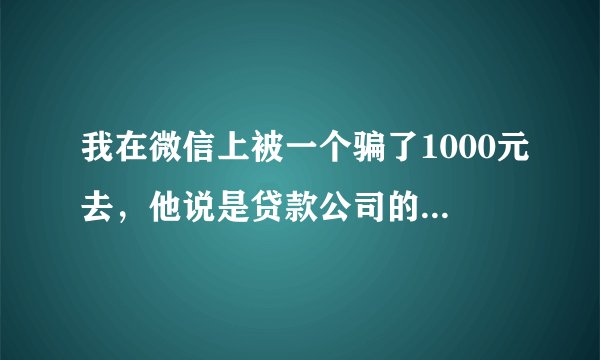 我在微信上被一个骗了1000元去，他说是贷款公司的，说额度出出来了65000需要收7个点，我我用不这么多，他说我给你放两万，需要手续费1000元，他们挣的钱，可到现在都没收到怎么办，微信也不回了，电话黑名单了也。
