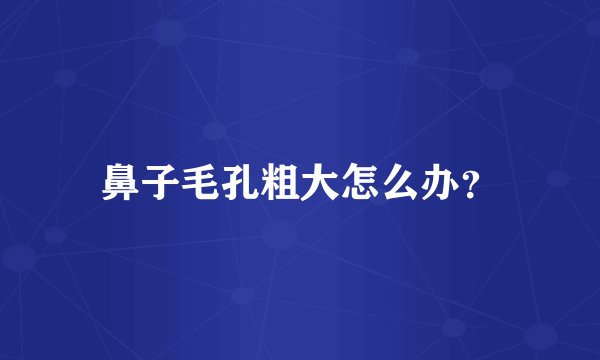 鼻子毛孔粗大怎么办？