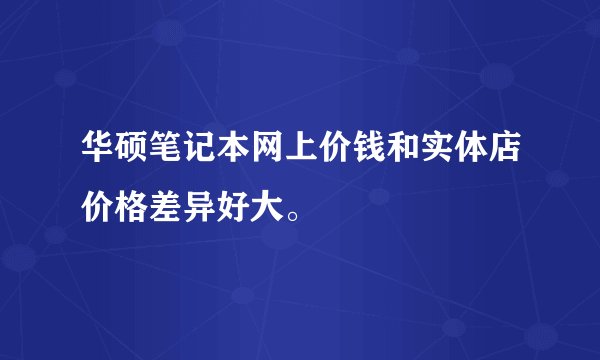 华硕笔记本网上价钱和实体店价格差异好大。