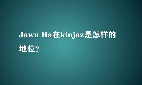 Jawn Ha在kinjaz是怎样的地位？