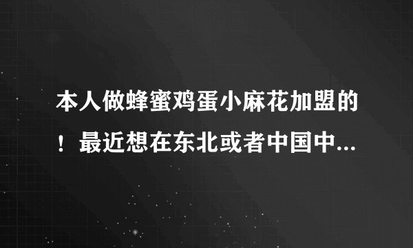 本人做蜂蜜鸡蛋小麻花加盟的！最近想在东北或者中国中部做蜂蜜鸡蛋小麻花！苦于没有合适的地方，有了解蜂？