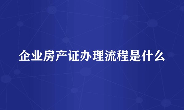 企业房产证办理流程是什么