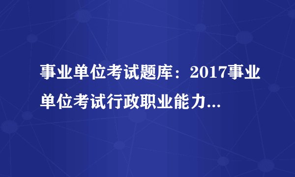 事业单位考试题库：2017事业单位考试行政职业能力测验每日一练(12.12）
