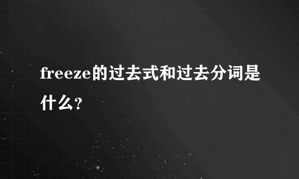 freeze的过去式和过去分词是什么？