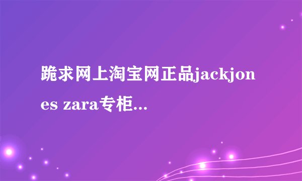 跪求网上淘宝网正品jackjones zara专柜正品店专卖店折扣店网店地址！jackjones zara男装如何鉴别辨别真假