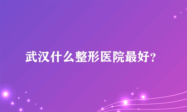 武汉什么整形医院最好？