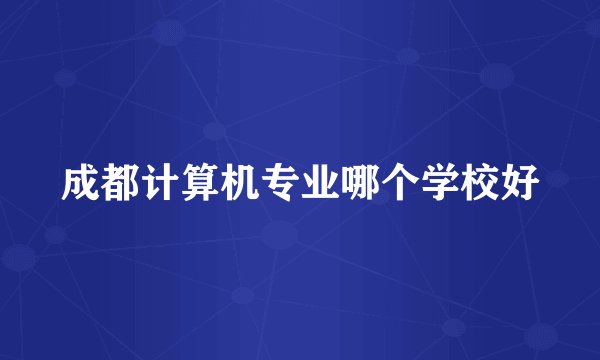 成都计算机专业哪个学校好