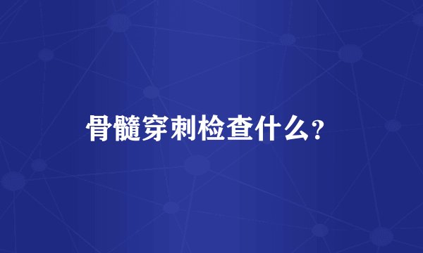 骨髓穿刺检查什么？