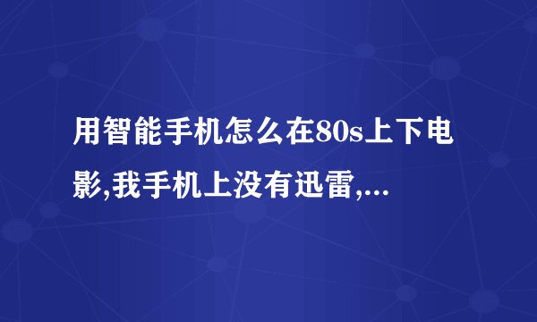 用智能手机怎么在80s上下电影,我手机上没有迅雷,全部步骤请讲一遍,详细的采纳