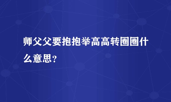 师父父要抱抱举高高转圈圈什么意思？