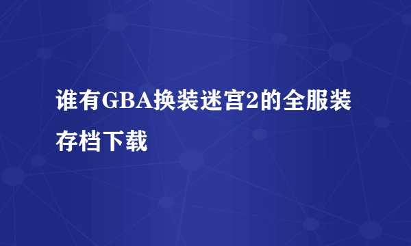 谁有GBA换装迷宫2的全服装存档下载