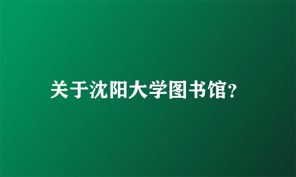 关于沈阳大学图书馆？