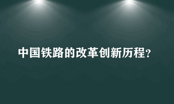 中国铁路的改革创新历程？