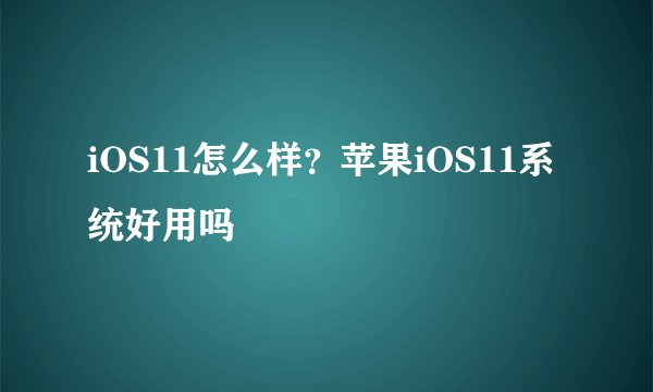 iOS11怎么样？苹果iOS11系统好用吗