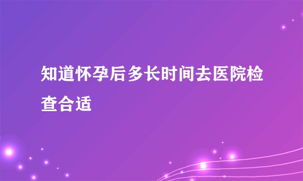 知道怀孕后多长时间去医院检查合适