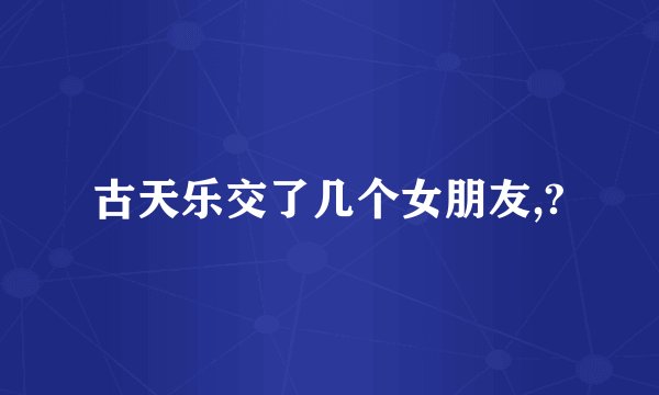 古天乐交了几个女朋友,?