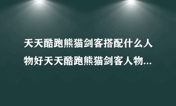天天酷跑熊猫剑客搭配什么人物好天天酷跑熊猫剑客人物搭配攻略？
