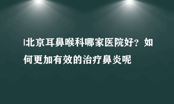 |北京耳鼻喉科哪家医院好？如何更加有效的治疗鼻炎呢
