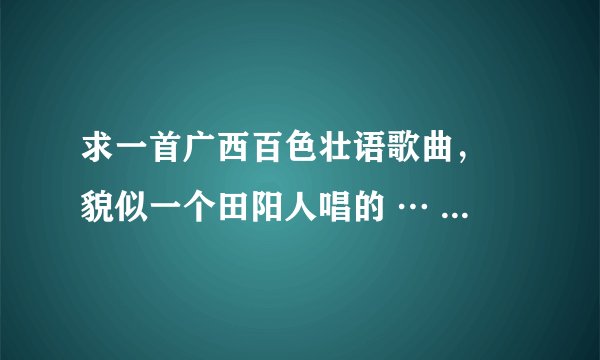 求一首广西百色壮语歌曲， 貌似一个田阳人唱的 … 歌词开头是说前段时间有钱那些妹子叫他做哥，后来没