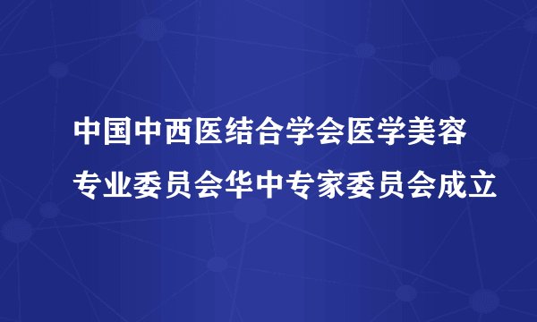 中国中西医结合学会医学美容专业委员会华中专家委员会成立