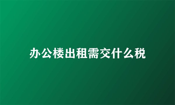 办公楼出租需交什么税