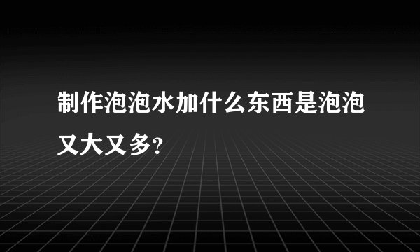 制作泡泡水加什么东西是泡泡又大又多？