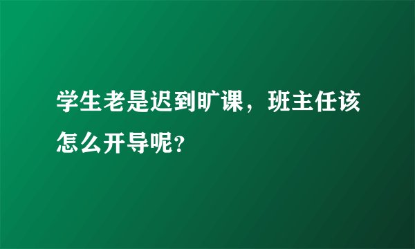 学生老是迟到旷课，班主任该怎么开导呢？