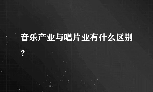 音乐产业与唱片业有什么区别？