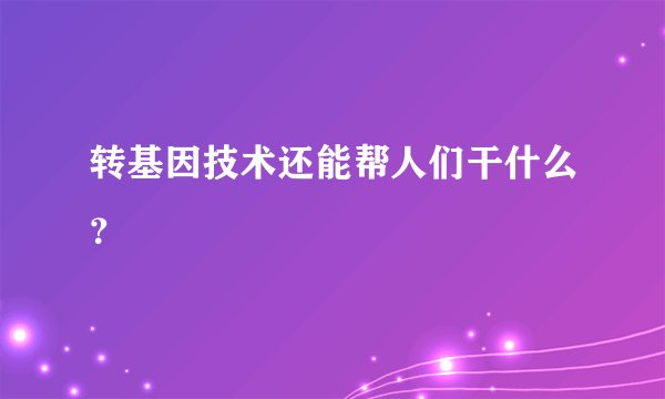 转基因技术还能帮人们干什么？