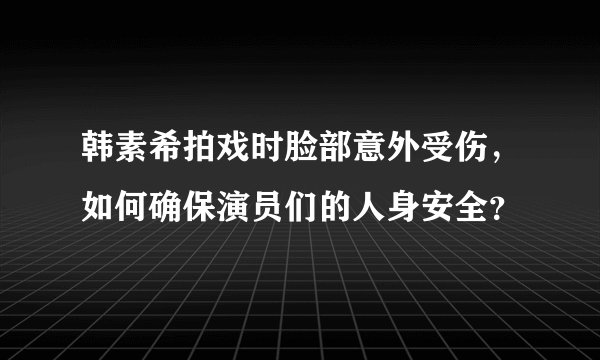 韩素希拍戏时脸部意外受伤，如何确保演员们的人身安全？