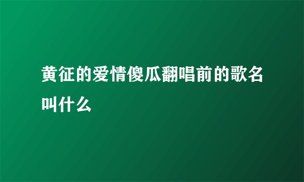 黄征的爱情傻瓜翻唱前的歌名叫什么