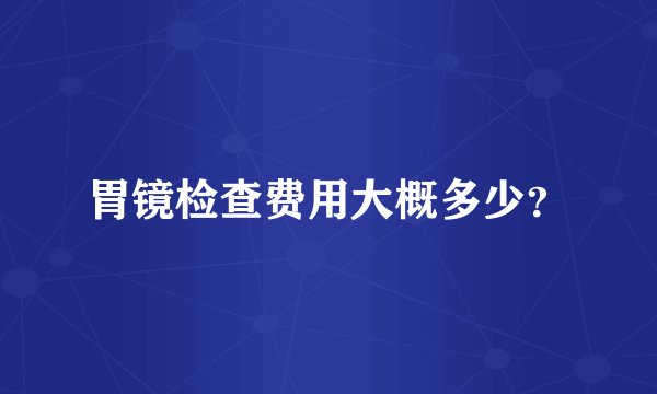 胃镜检查费用大概多少？