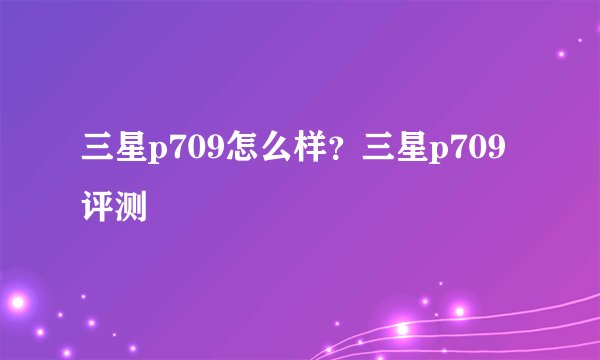 三星p709怎么样？三星p709评测