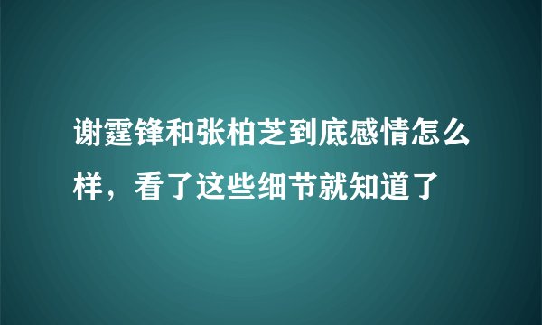 谢霆锋和张柏芝到底感情怎么样，看了这些细节就知道了