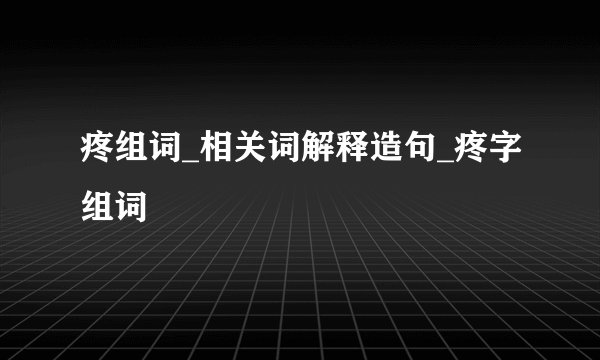 疼组词_相关词解释造句_疼字组词