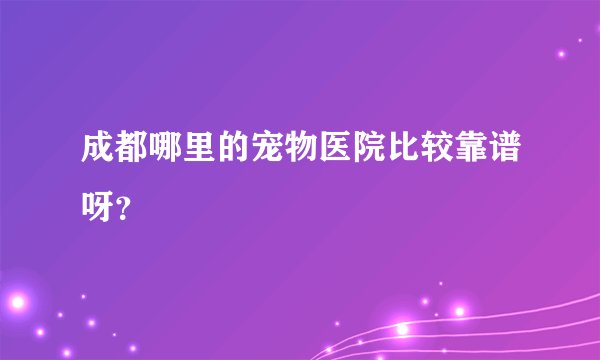 成都哪里的宠物医院比较靠谱呀？