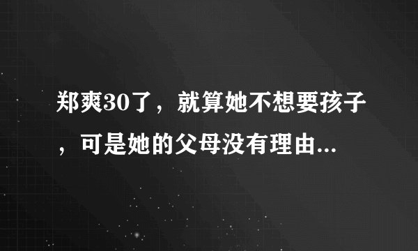 郑爽30了，就算她不想要孩子，可是她的父母没有理由不想要啊？