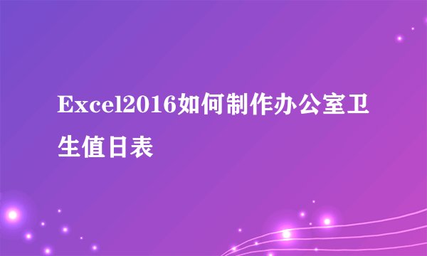 Excel2016如何制作办公室卫生值日表