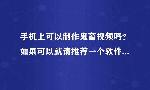 手机上可以制作鬼畜视频吗？如果可以就请推荐一个软件，谢谢。