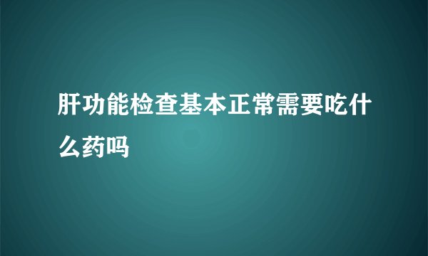 肝功能检查基本正常需要吃什么药吗