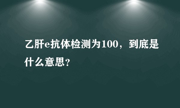 乙肝e抗体检测为100，到底是什么意思？